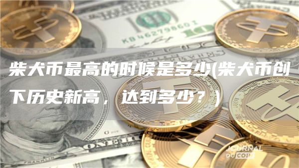 柴犬币最高的时候是多少 - 柴犬币创下历史新高，达到多少？